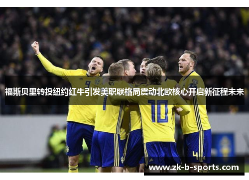 福斯贝里转投纽约红牛引发美职联格局震动北欧核心开启新征程未来