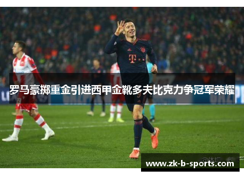 罗马豪掷重金引进西甲金靴多夫比克力争冠军荣耀