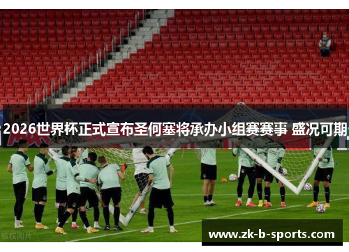 2026世界杯正式宣布圣何塞将承办小组赛赛事 盛况可期