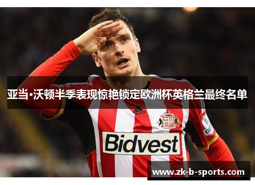 亚当·沃顿半季表现惊艳锁定欧洲杯英格兰最终名单