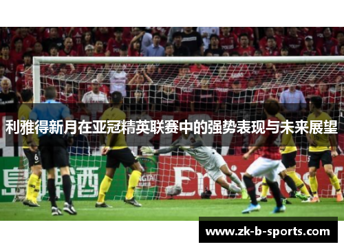 利雅得新月在亚冠精英联赛中的强势表现与未来展望