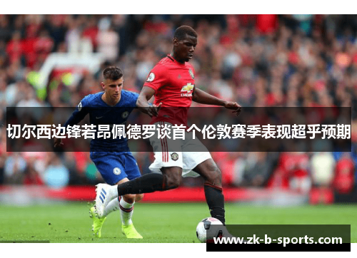 切尔西边锋若昂佩德罗谈首个伦敦赛季表现超乎预期