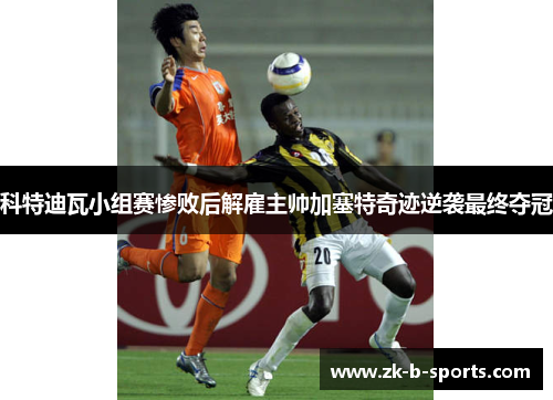 科特迪瓦小组赛惨败后解雇主帅加塞特奇迹逆袭最终夺冠 科特迪瓦小组赛惨败后解雇主帅加塞特奇迹逆袭最终夺冠