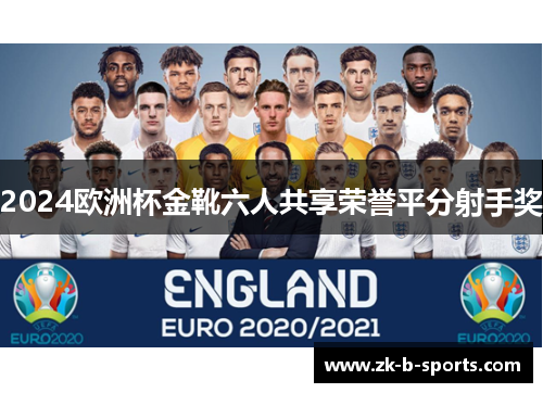 2024欧洲杯金靴六人共享荣誉平分射手奖 2024欧洲杯金靴六人共享荣誉平分射手奖