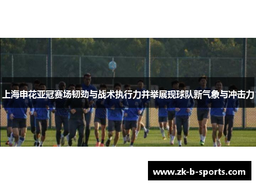 上海申花亚冠赛场韧劲与战术执行力并举展现球队新气象与冲击力 上海申花亚冠赛场韧劲与战术执行力并举展现球队新气象与冲击力