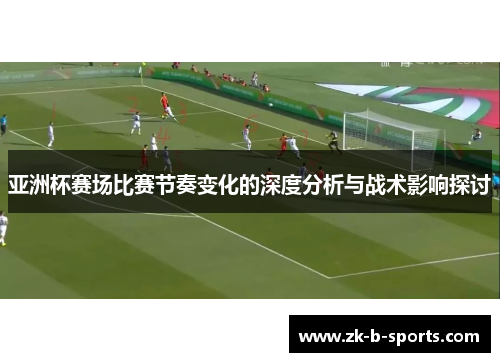 亚洲杯赛场比赛节奏变化的深度分析与战术影响探讨 亚洲杯赛场比赛节奏变化的深度分析与战术影响探讨