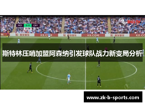 斯特林压哨加盟阿森纳引发球队战力新变局分析